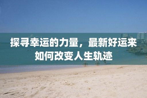探尋幸運(yùn)的力量，最新好運(yùn)來如何改變?nèi)松壽E