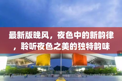 最新版晚風(fēng)，夜色中的新韻律，聆聽(tīng)夜色之美的獨(dú)特韻味