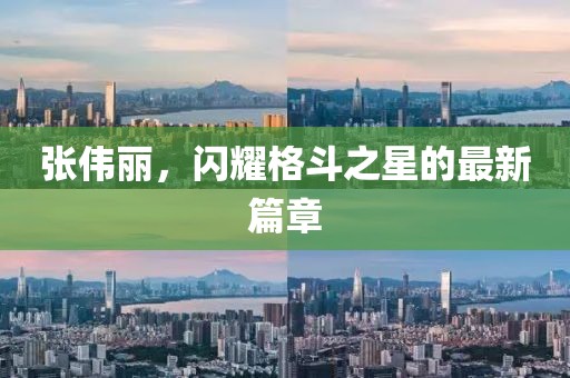 張偉麗，閃耀格斗之星的最新篇章
