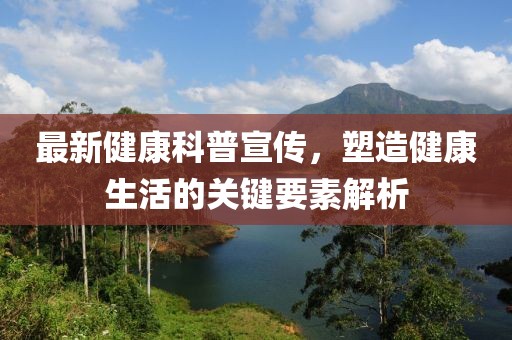 最新健康科普宣傳，塑造健康生活的關(guān)鍵要素解析