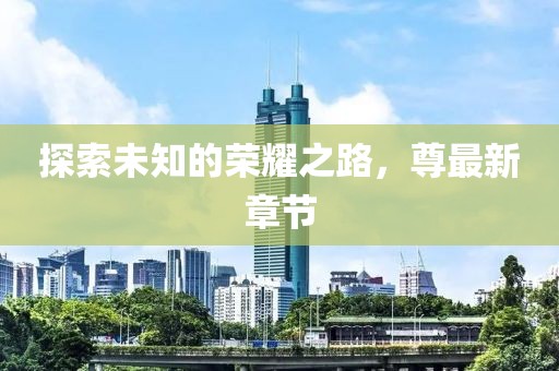 探索未知的榮耀之路，尊最新章節(jié)