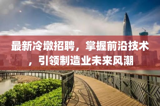 最新冷墩招聘，掌握前沿技術(shù)，引領(lǐng)制造業(yè)未來風潮