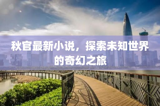 秋官最新小說，探索未知世界的奇幻之旅