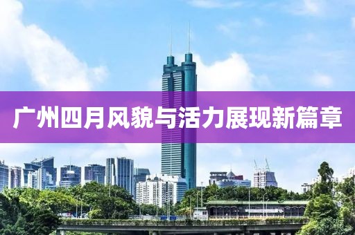 廣州四月風(fēng)貌與活力展現(xiàn)新篇章