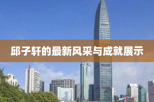 邱子軒的最新風(fēng)采與成就展示