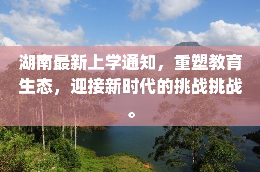 湖南最新上學(xué)通知，重塑教育生態(tài)，迎接新時代的挑戰(zhàn)挑戰(zhàn)。
