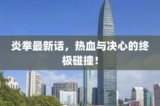 炎拳最新話，熱血與決心的終極碰撞！
