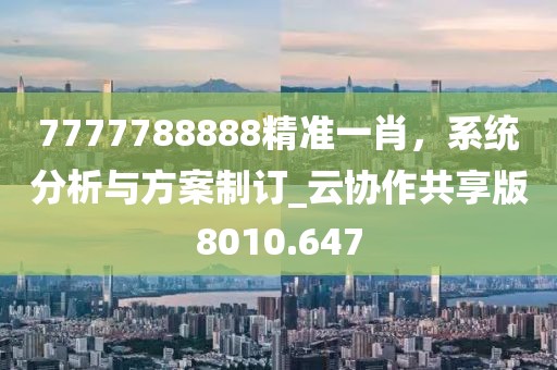 7777788888精準一肖，系統(tǒng)分析與方案制訂_云協(xié)作共享版8010.647