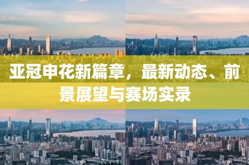 亞冠申花新篇章，最新動態(tài)、前景展望與賽場實錄