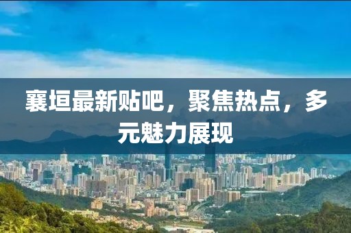 襄垣最新貼吧，聚焦熱點(diǎn)，多元魅力展現(xiàn)
