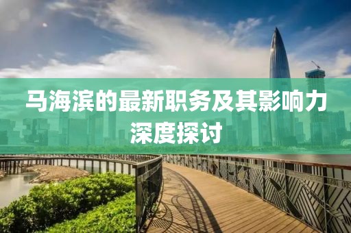 馬海濱的最新職務(wù)及其影響力深度探討