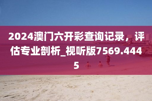 2024澳門六開彩查詢記錄，評(píng)估專業(yè)剖析_視聽版7569.4445