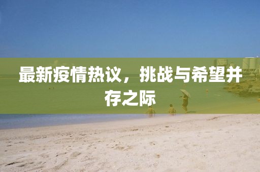 最新疫情熱議，挑戰(zhàn)與希望并存之際