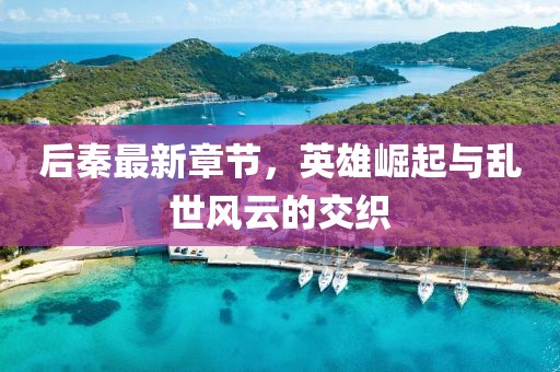 后秦最新章節(jié)，英雄崛起與亂世風云的交織