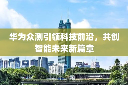 華為眾測引領(lǐng)科技前沿，共創(chuàng)智能未來新篇章