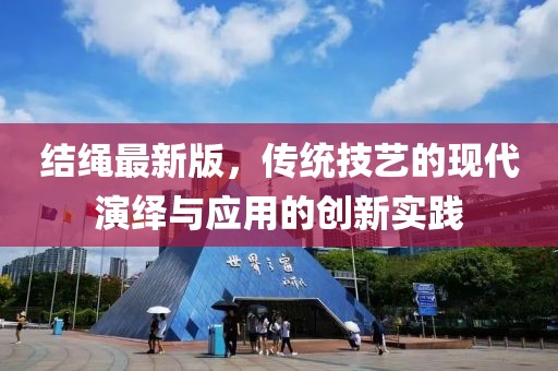 結(jié)繩最新版，傳統(tǒng)技藝的現(xiàn)代演繹與應(yīng)用的創(chuàng)新實踐