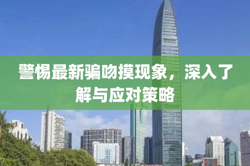 警惕最新騙吻摸現(xiàn)象，深入了解與應(yīng)對(duì)策略