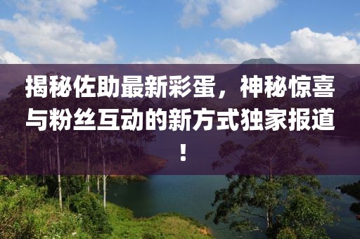 揭秘佐助最新彩蛋，神秘驚喜與粉絲互動(dòng)的新方式獨(dú)家報(bào)道！