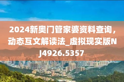 2024新奧門管家婆資料查詢，動(dòng)態(tài)互文解讀法_虛擬現(xiàn)實(shí)版NJ4926.5357