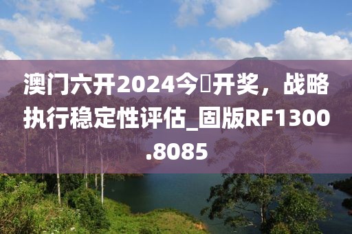 澳門六開2024今晩開獎，戰(zhàn)略執(zhí)行穩(wěn)定性評估_固版RF1300.8085