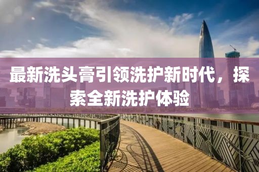 最新洗頭膏引領(lǐng)洗護(hù)新時代，探索全新洗護(hù)體驗(yàn)