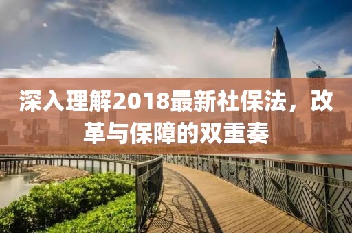 深入理解2018最新社保法，改革與保障的雙重奏