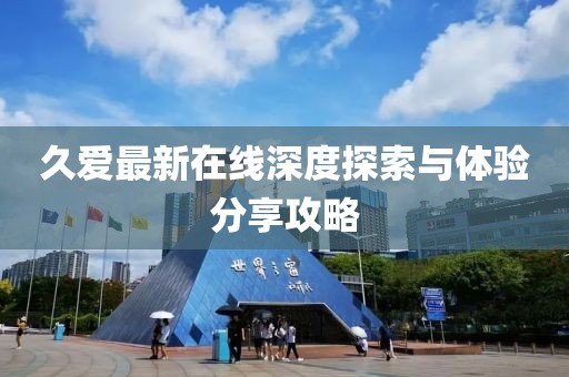 久愛最新在線深度探索與體驗分享攻略