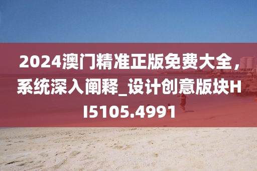2024澳門精準正版免費大全，系統(tǒng)深入闡釋_設(shè)計創(chuàng)意版塊HI5105.4991