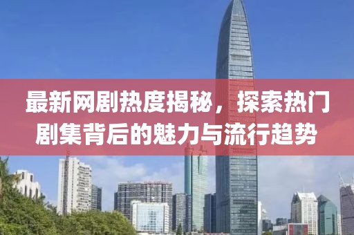 最新網(wǎng)劇熱度揭秘，探索熱門劇集背后的魅力與流行趨勢