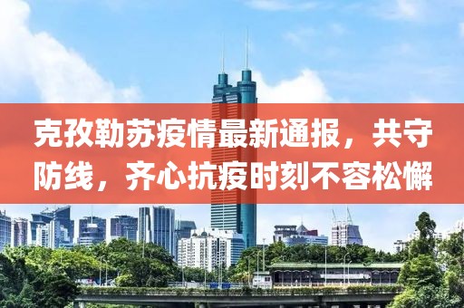 克孜勒蘇疫情最新通報，共守防線，齊心抗疫時刻不容松懈