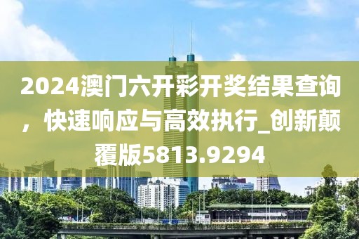 2024澳門六開彩開獎結(jié)果查詢，快速響應(yīng)與高效執(zhí)行_創(chuàng)新顛覆版5813.9294