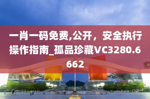 一肖一碼免費,公開，安全執(zhí)行操作指南_孤品珍藏VC3280.6662