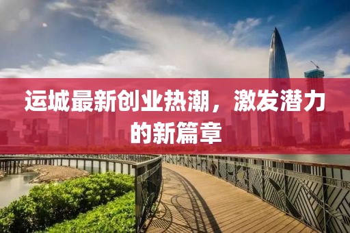 運城最新創(chuàng)業(yè)熱潮，激發(fā)潛力的新篇章