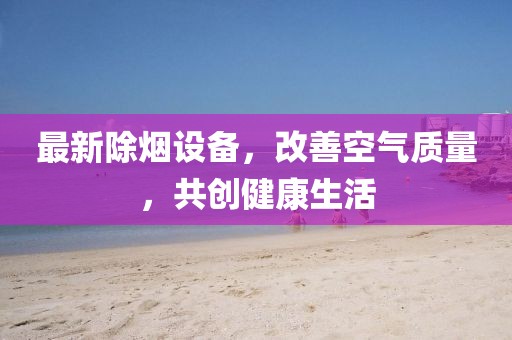 最新除煙設(shè)備，改善空氣質(zhì)量，共創(chuàng)健康生活