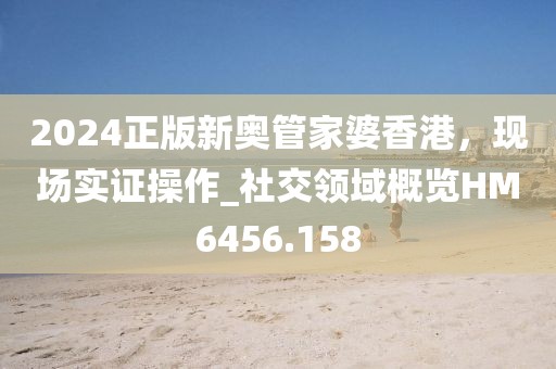 2024正版新奧管家婆香港，現(xiàn)場(chǎng)實(shí)證操作_社交領(lǐng)域概覽HM6456.158