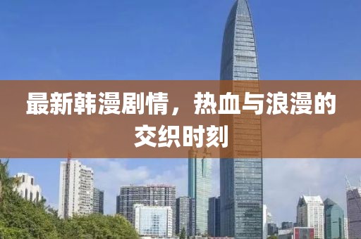 最新韓漫劇情，熱血與浪漫的交織時(shí)刻