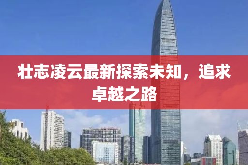 壯志凌云最新探索未知，追求卓越之路