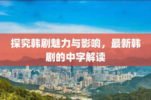 探究韓劇魅力與影響，最新韓劇的中字解讀