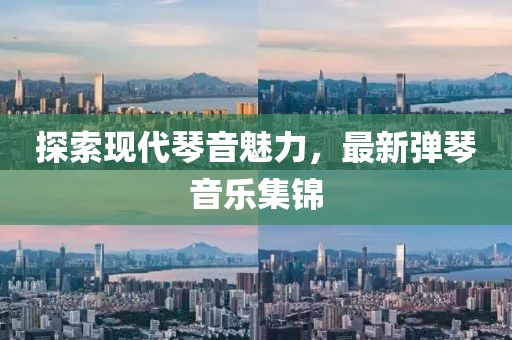 探索現(xiàn)代琴音魅力，最新彈琴音樂集錦