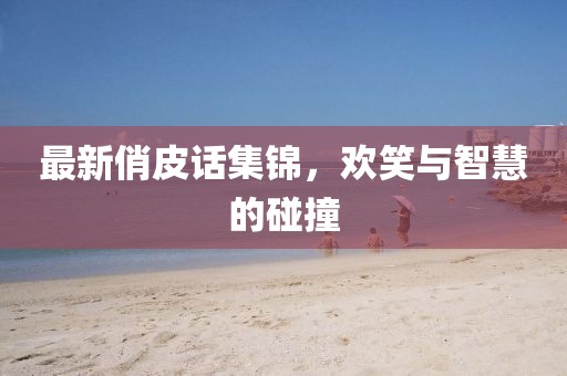 最新俏皮話集錦，歡笑與智慧的碰撞