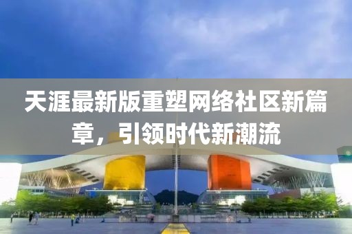 天涯最新版重塑網(wǎng)絡(luò)社區(qū)新篇章，引領(lǐng)時代新潮流