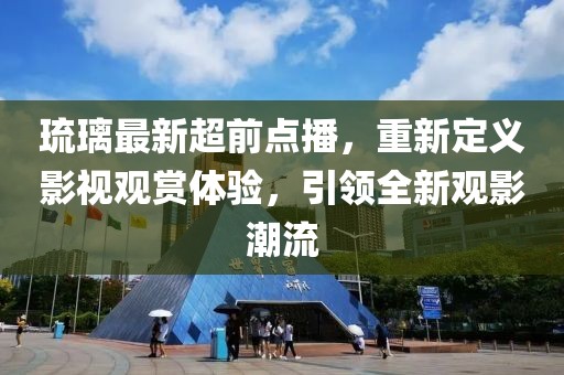 琉璃最新超前點播，重新定義影視觀賞體驗，引領(lǐng)全新觀影潮流