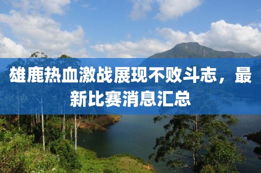 雄鹿熱血激戰(zhàn)展現(xiàn)不敗斗志，最新比賽消息匯總