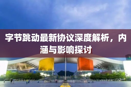 字節(jié)跳動最新協(xié)議深度解析，內(nèi)涵與影響探討