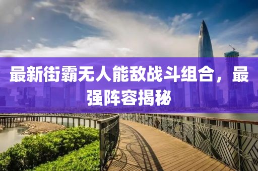 最新街霸無人能敵戰(zhàn)斗組合，最強(qiáng)陣容揭秘