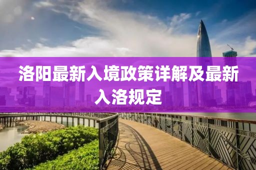 洛陽(yáng)最新入境政策詳解及最新入洛規(guī)定