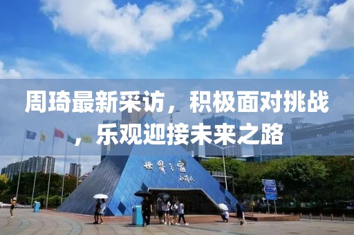 周琦最新采訪，積極面對(duì)挑戰(zhàn)，樂(lè)觀迎接未來(lái)之路