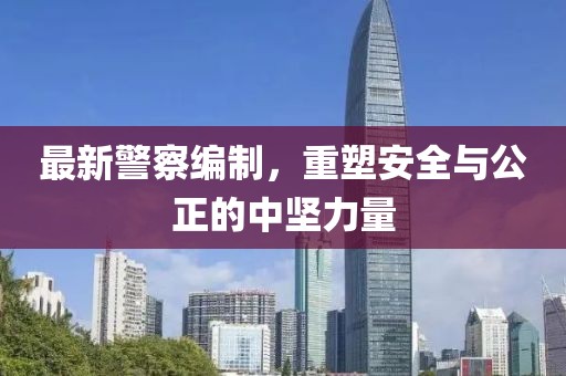 最新警察編制，重塑安全與公正的中堅(jiān)力量