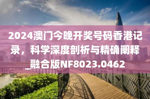 2024澳門今晚開獎號碼香港記錄，科學(xué)深度剖析與精確闡釋_融合版NF8023.0462