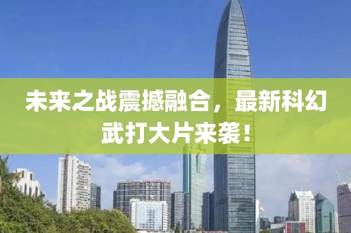 未來之戰(zhàn)震撼融合，最新科幻武打大片來襲！
